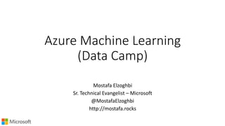 Azure Machine Learning
(Data Camp)
Mostafa Elzoghbi
Sr. Technical Evangelist – Microsoft
@MostafaElzoghbi
http://mostafa.rocks
 
