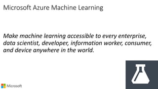 Microsoft Azure Machine Learning
Make machine learning accessible to every enterprise,
data scientist, developer, information worker, consumer,
and device anywhere in the world.
 