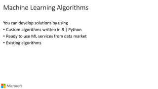 Machine Learning Algorithms
You can develop solutions by using
• Custom algorithms written in R | Python
• Ready to use ML services from data market
• Existing algorithms
 