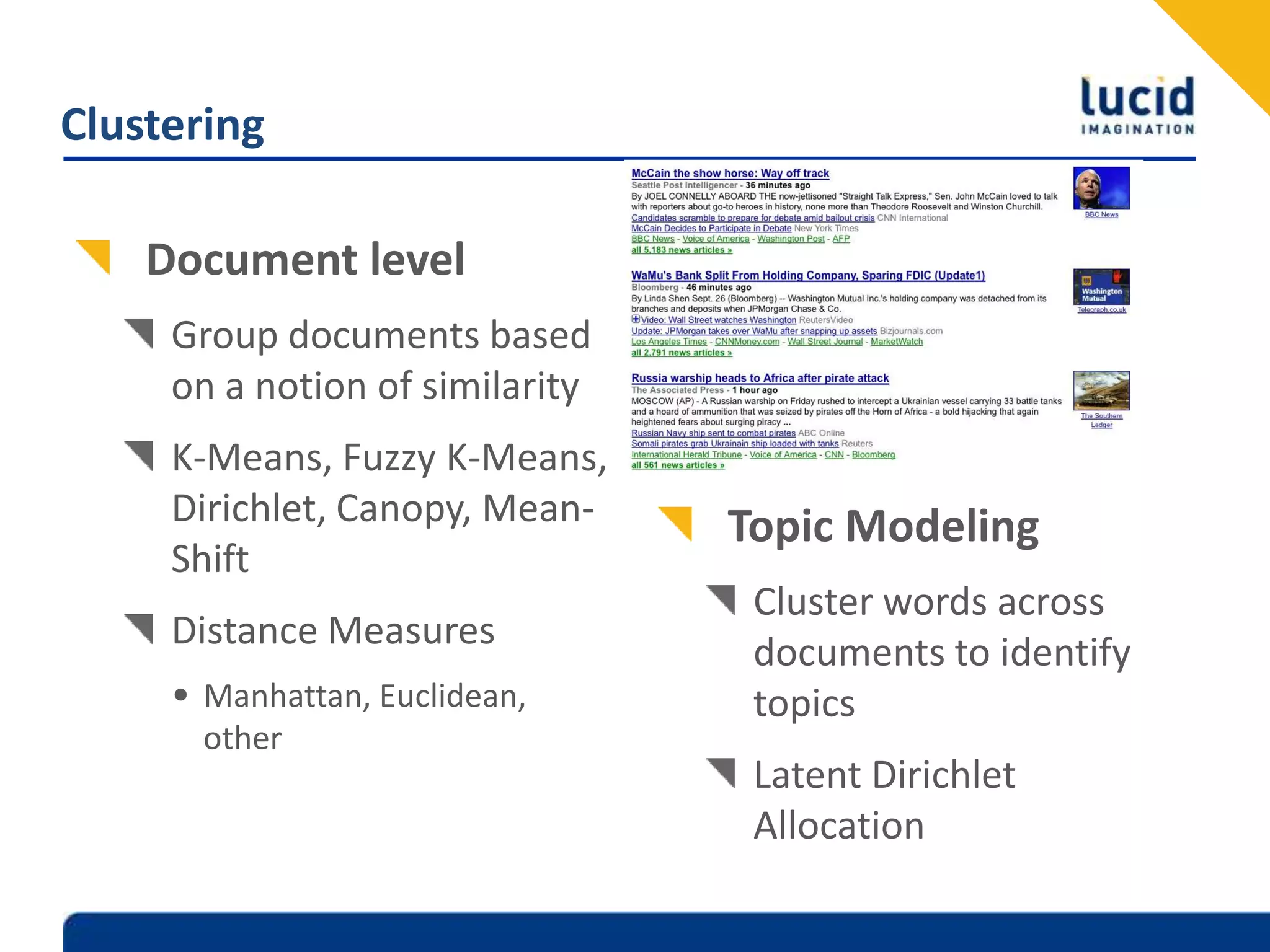 ClusteringDocument levelGroup documents based on a notion of similarityK-Means, Fuzzy K-Means, Dirichlet, Canopy, Mean-ShiftDistance MeasuresManhattan, Euclidean, otherTopic Modeling Cluster words across documents to identify topicsLatent Dirichlet Allocation