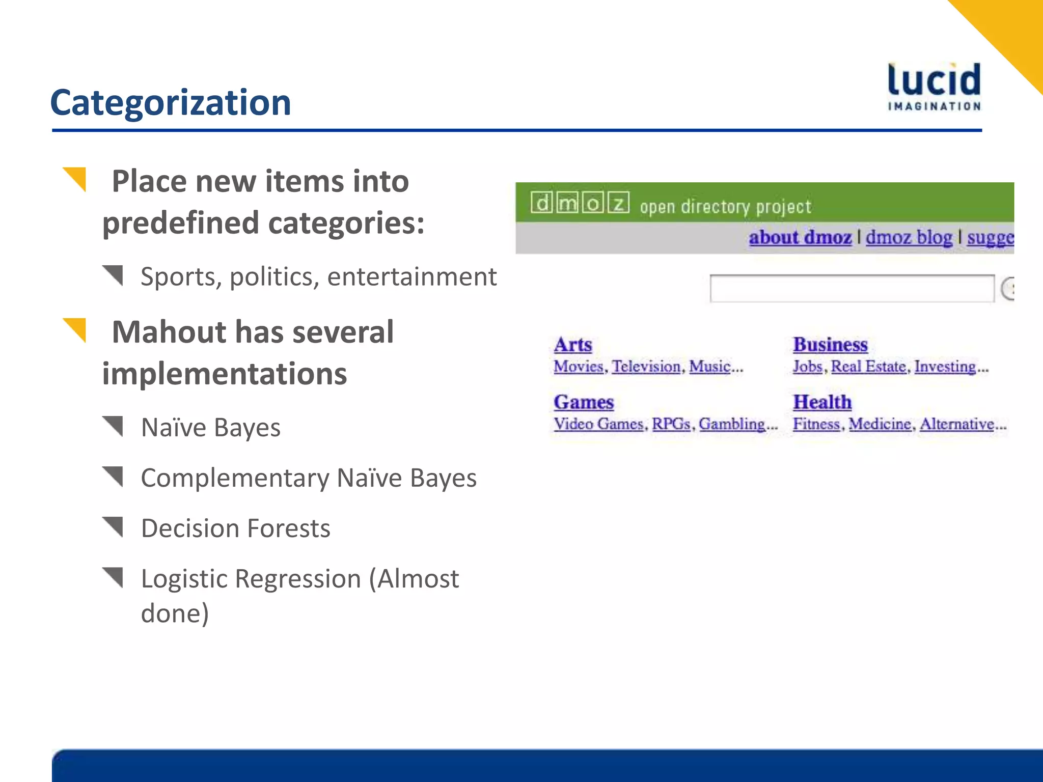 CategorizationPlace new items into predefined categories:Sports, politics, entertainmentMahout has several implementationsNaïve BayesComplementary Naïve BayesDecision ForestsLogistic Regression (Almost done)