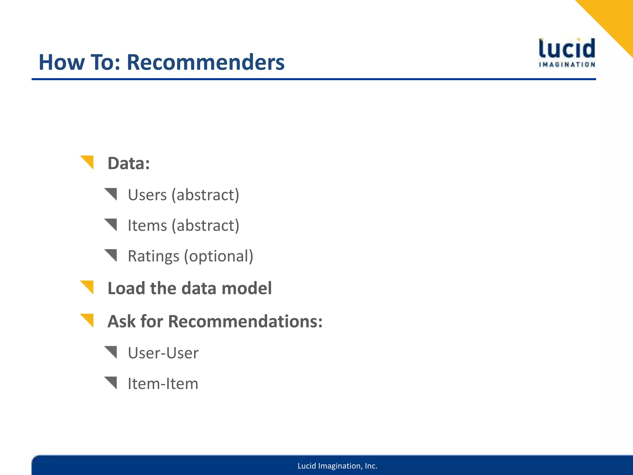 How To: RecommendersData: Users (abstract)Items (abstract)Ratings (optional)Load the data modelAsk for Recommendations:User-UserItem-Item