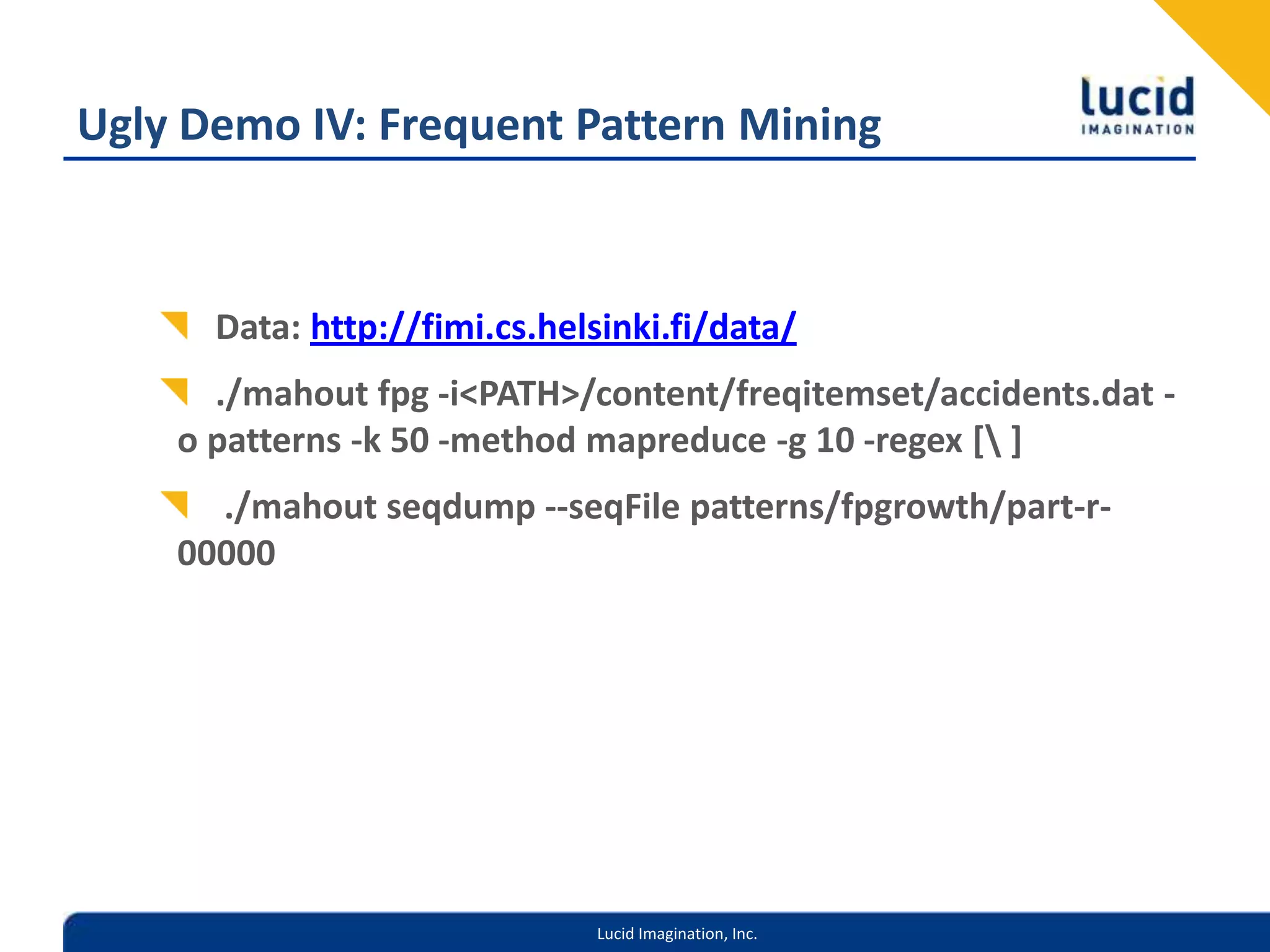 Ugly Demo IV: Frequent Pattern MiningData: http://fimi.cs.helsinki.fi/data/./mahout fpg -i <PATH>/content/freqitemset/accidents.dat -o patterns -k 50 -method mapreduce -g 10 -regex [\ ] ./mahout seqdump --seqFile patterns/fpgrowth/part-r-00000 