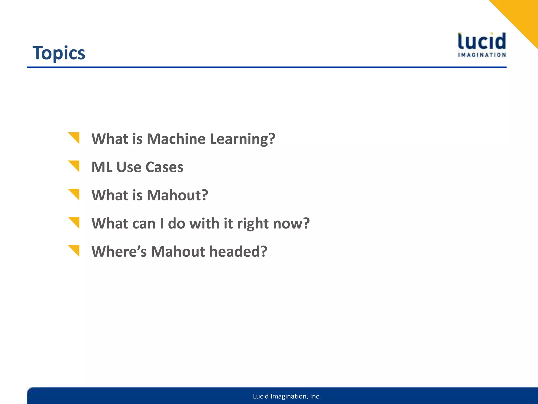 TopicsWhat is Machine Learning?ML Use CasesWhat is Mahout?What can I do with it right now?Where’s Mahout headed?
