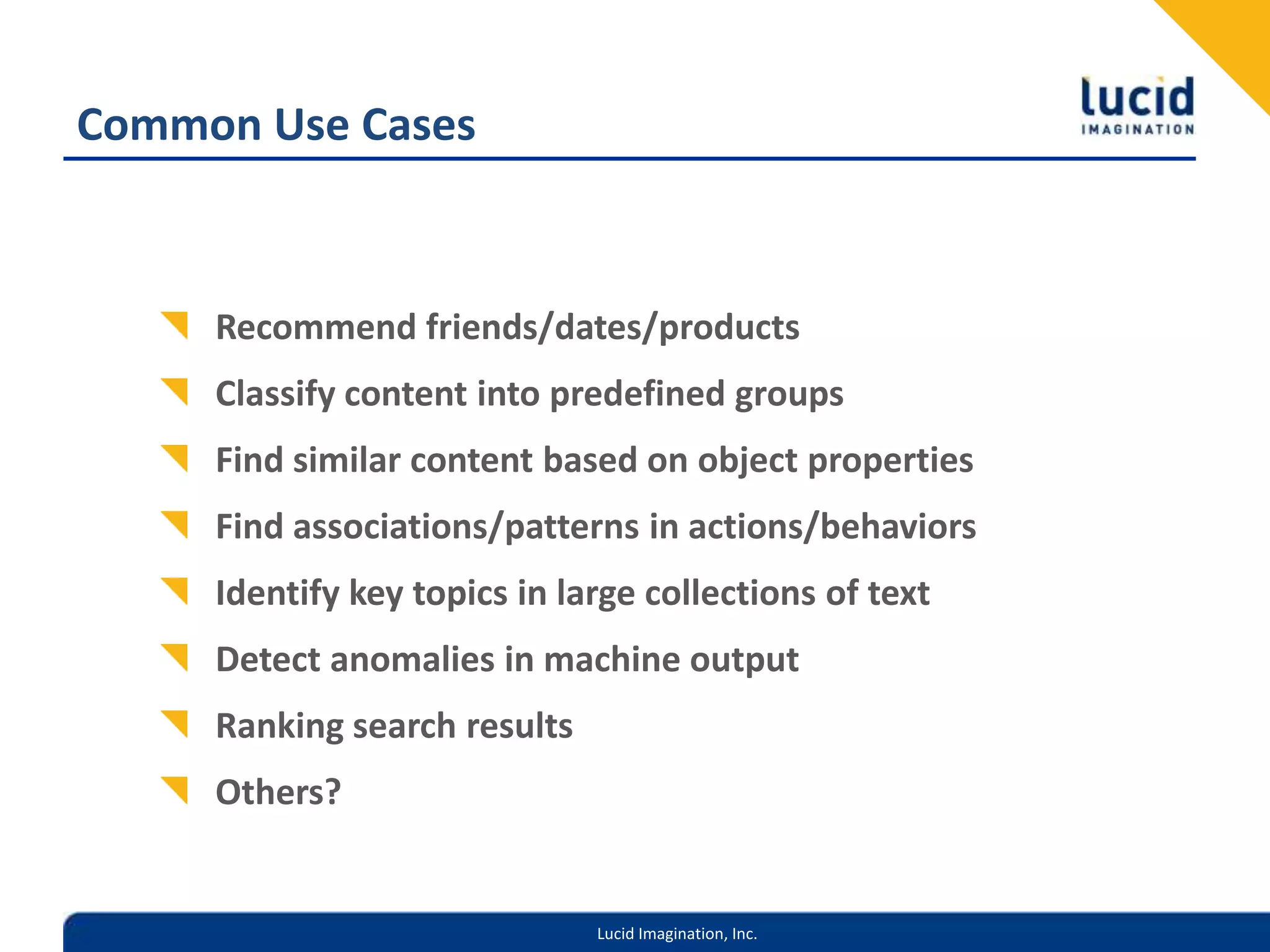 Common Use CasesRecommend friends/dates/productsClassify content into predefined groupsFind similar content based on object propertiesFind associations/patterns in actions/behaviorsIdentify key topics in large collections of textDetect anomalies in machine outputRanking search resultsOthers?