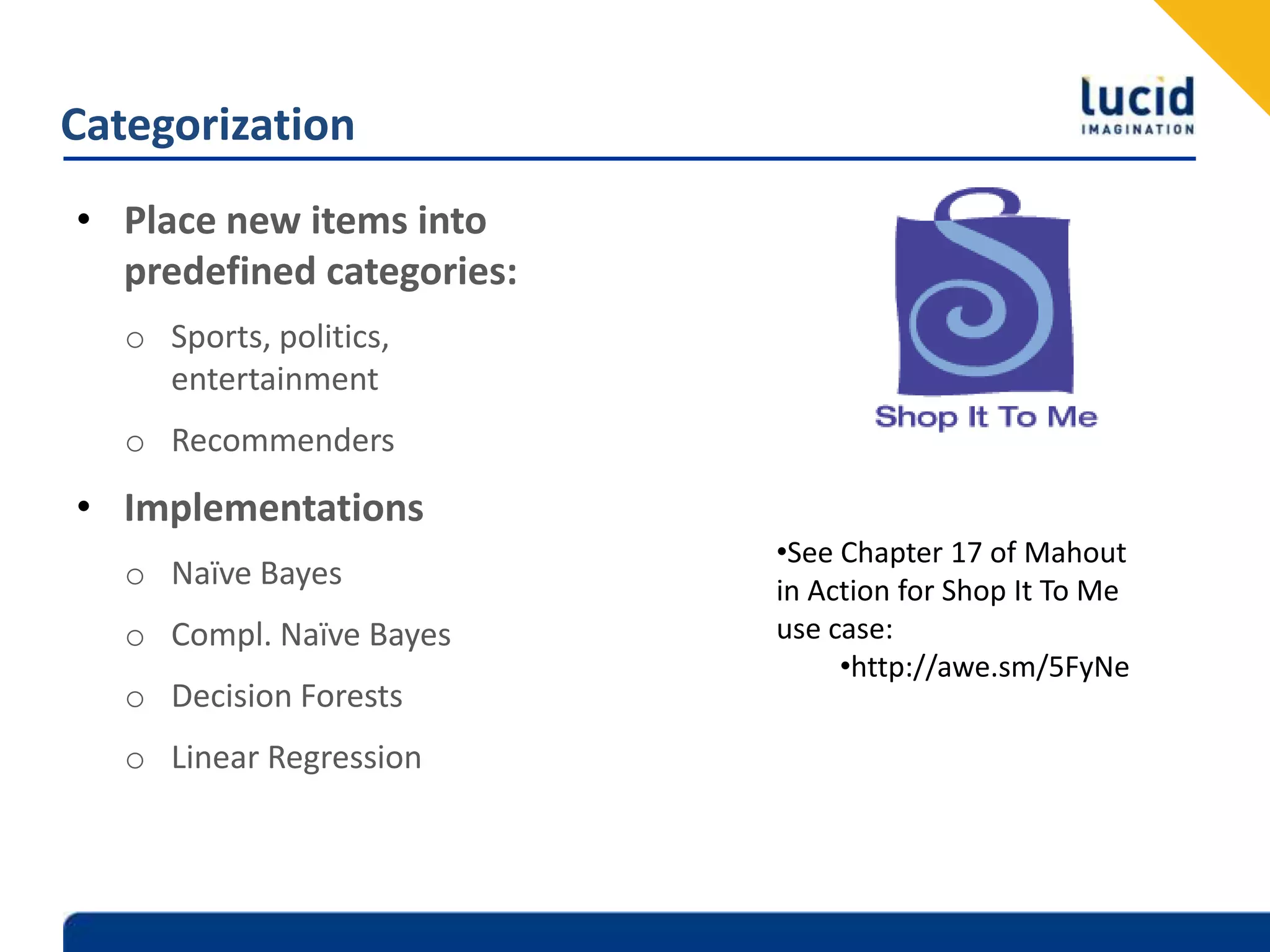 CategorizationPlace new items into predefined categories:Sports, politics, entertainmentRecommendersImplementationsNaïve BayesCompl. Naïve BayesDecision ForestsLinear RegressionSee Chapter 17 of Mahout in Action for Shop It To Me use case: