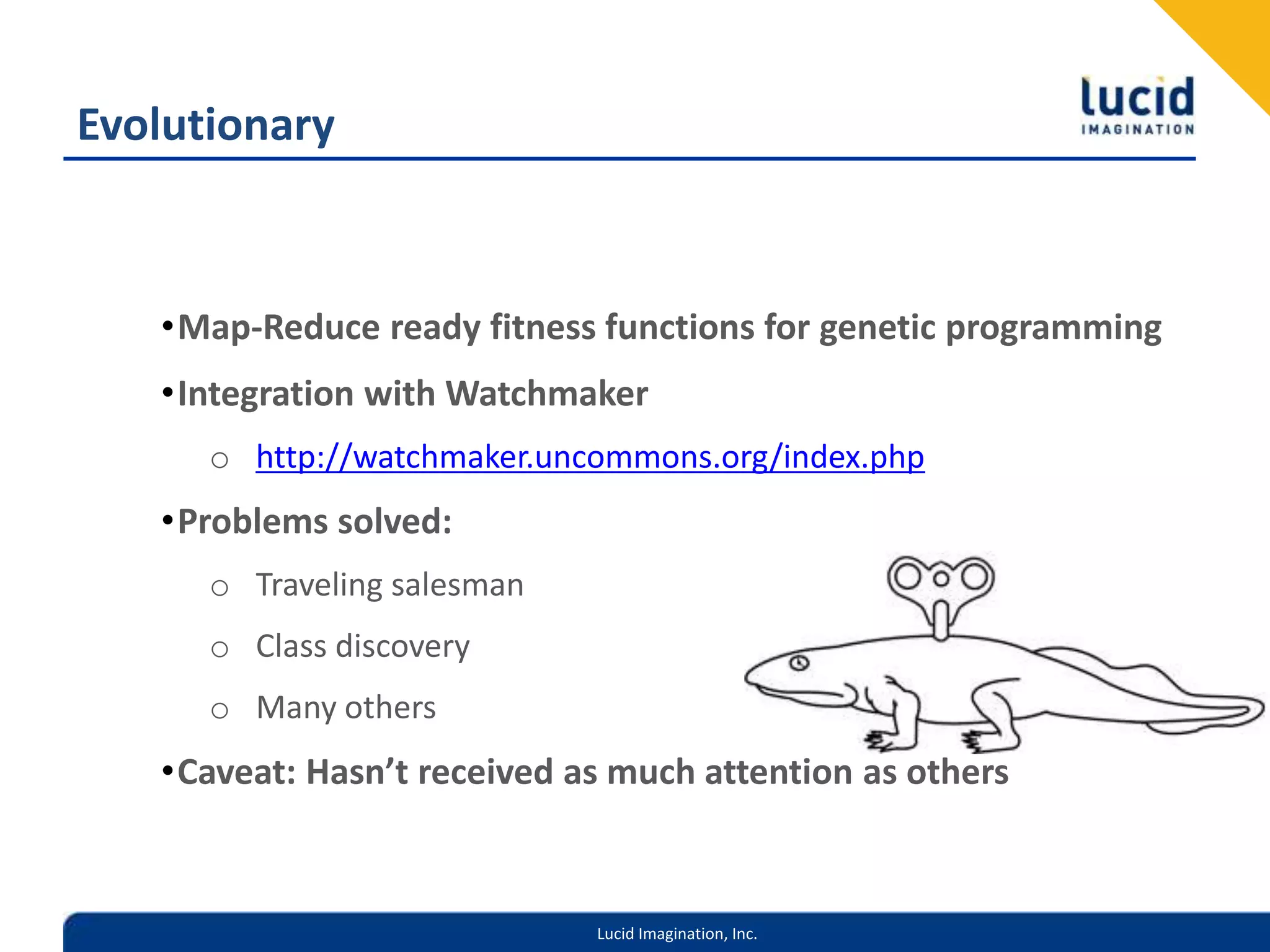 EvolutionaryMap-Reduce ready fitness functions for genetic programmingIntegration with Watchmakerhttp://watchmaker.uncommons.org/index.phpProblems solved:Traveling salesmanClass discoveryMany othersCaveat: Hasn’t received as much attention as others