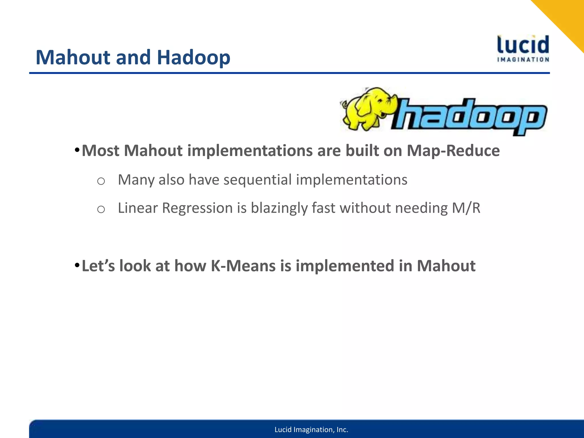 Mahout and HadoopMost Mahout implementations are built on Map-ReduceMany also have sequential implementationsLinear Regression is blazingly fast without needing M/RLet’s look at how K-Means is implemented in Mahout