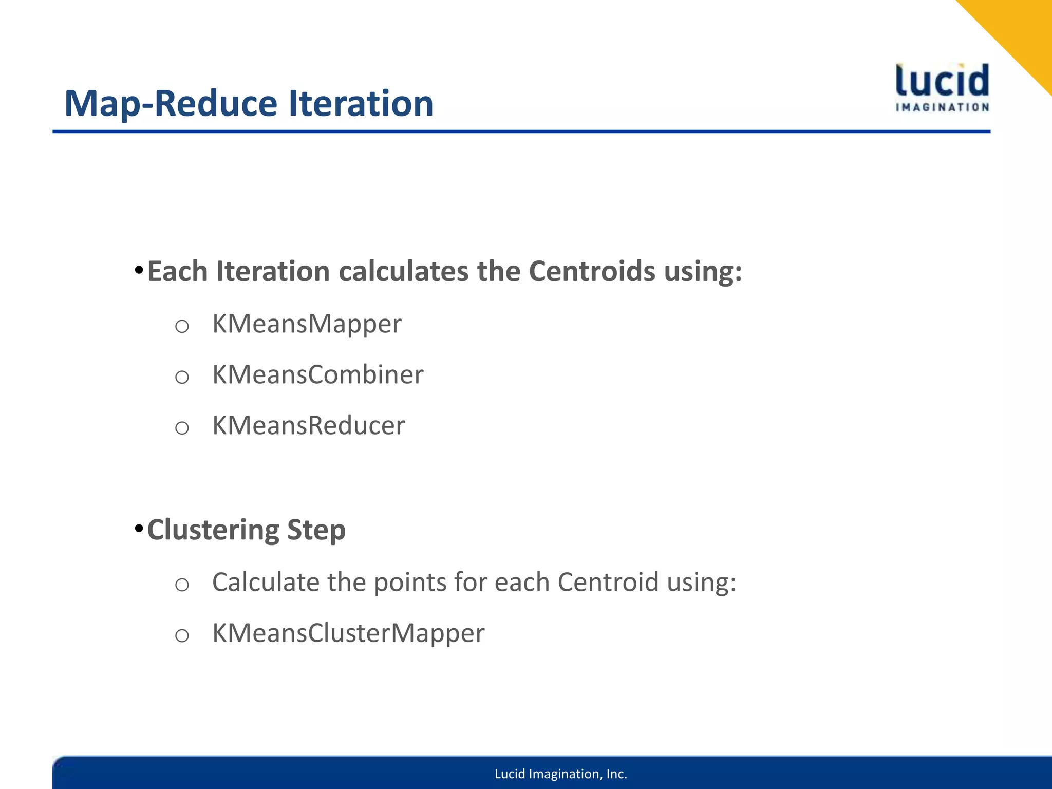 Map-Reduce IterationEach Iteration calculates the Centroids using:KMeansMapperKMeansCombinerKMeansReducerClustering StepCalculate the points for each Centroid using:KMeansClusterMapper