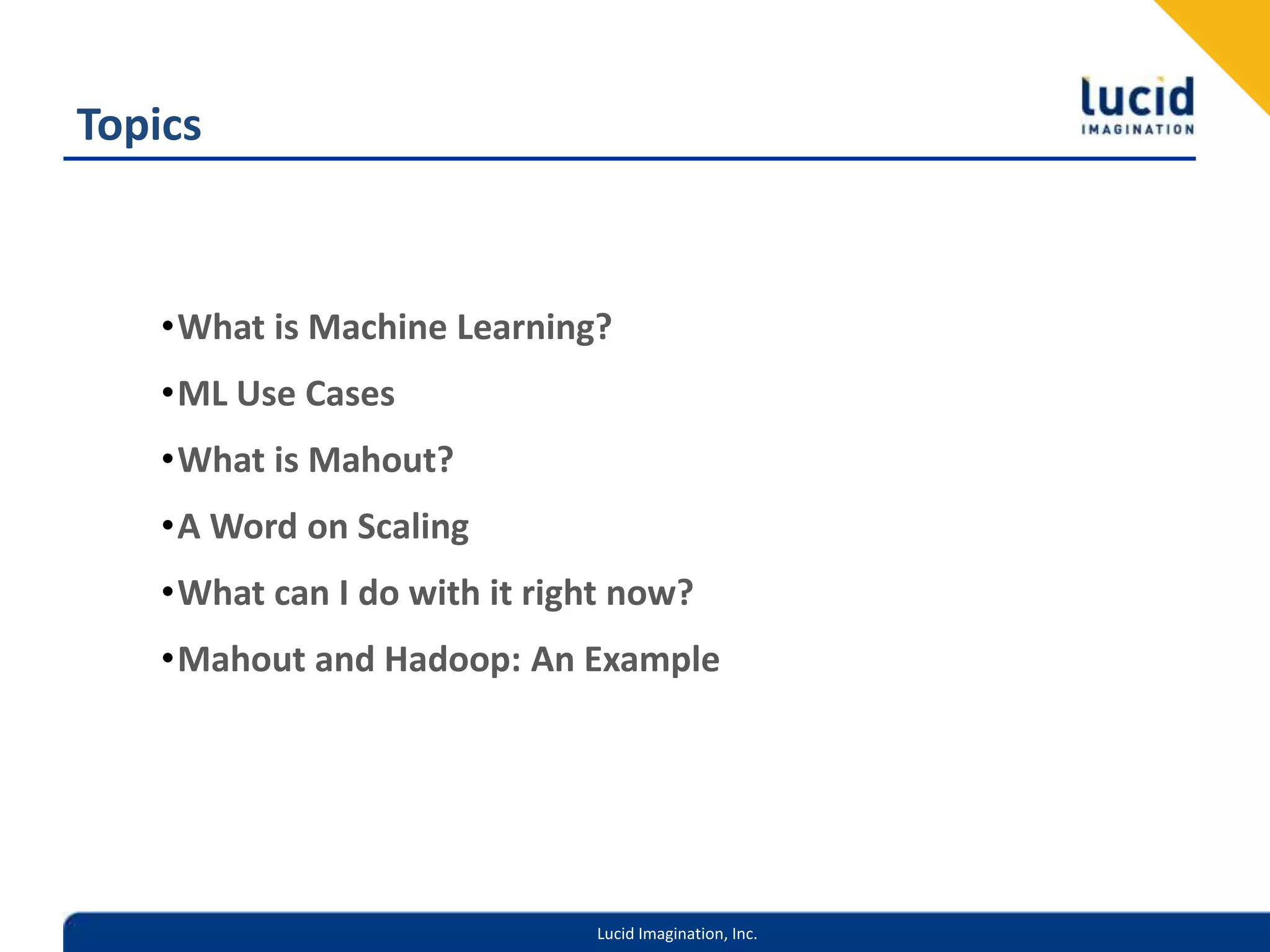 TopicsWhat is Machine Learning?ML Use CasesWhat is Mahout?A Word on ScalingWhat can I do with it right now?Mahout and Hadoop: An Example