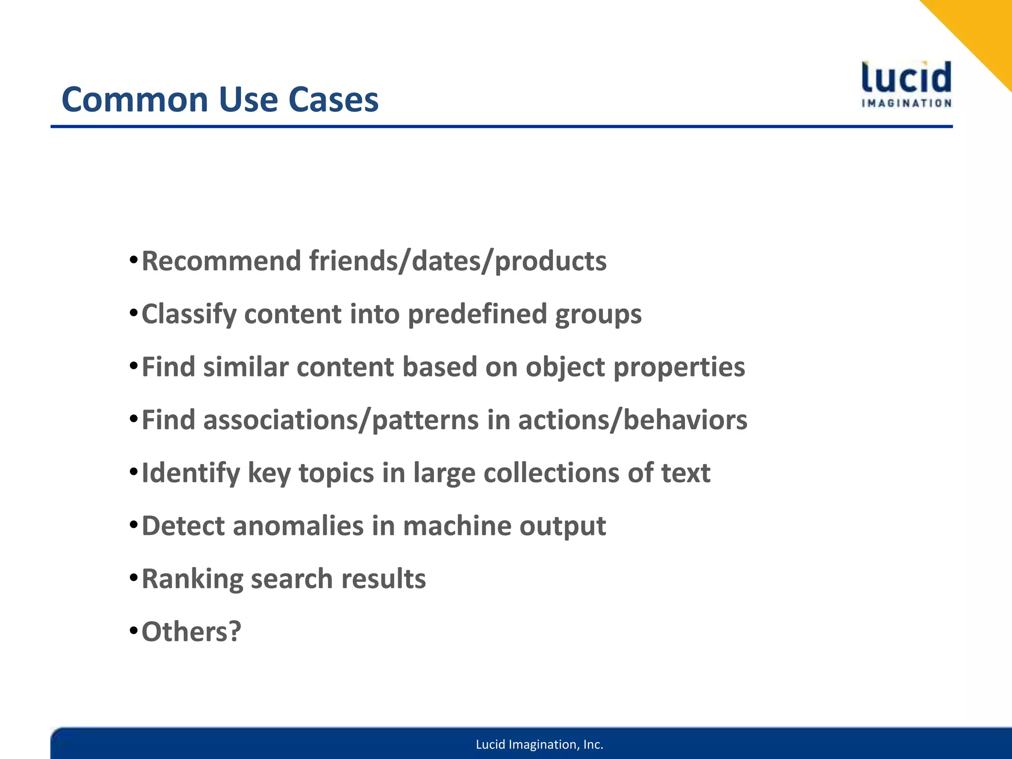 Common Use CasesRecommend friends/dates/productsClassify content into predefined groupsFind similar content based on object propertiesFind associations/patterns in actions/behaviorsIdentify key topics in large collections of textDetect anomalies in machine outputRanking search resultsOthers?