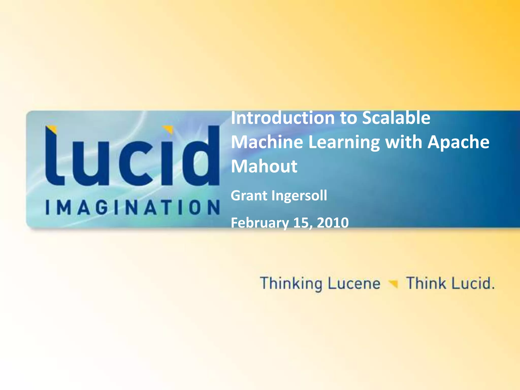 Introduction to Scalable Machine Learning with Apache Mahout Grant IngersollFebruary 15, 2010