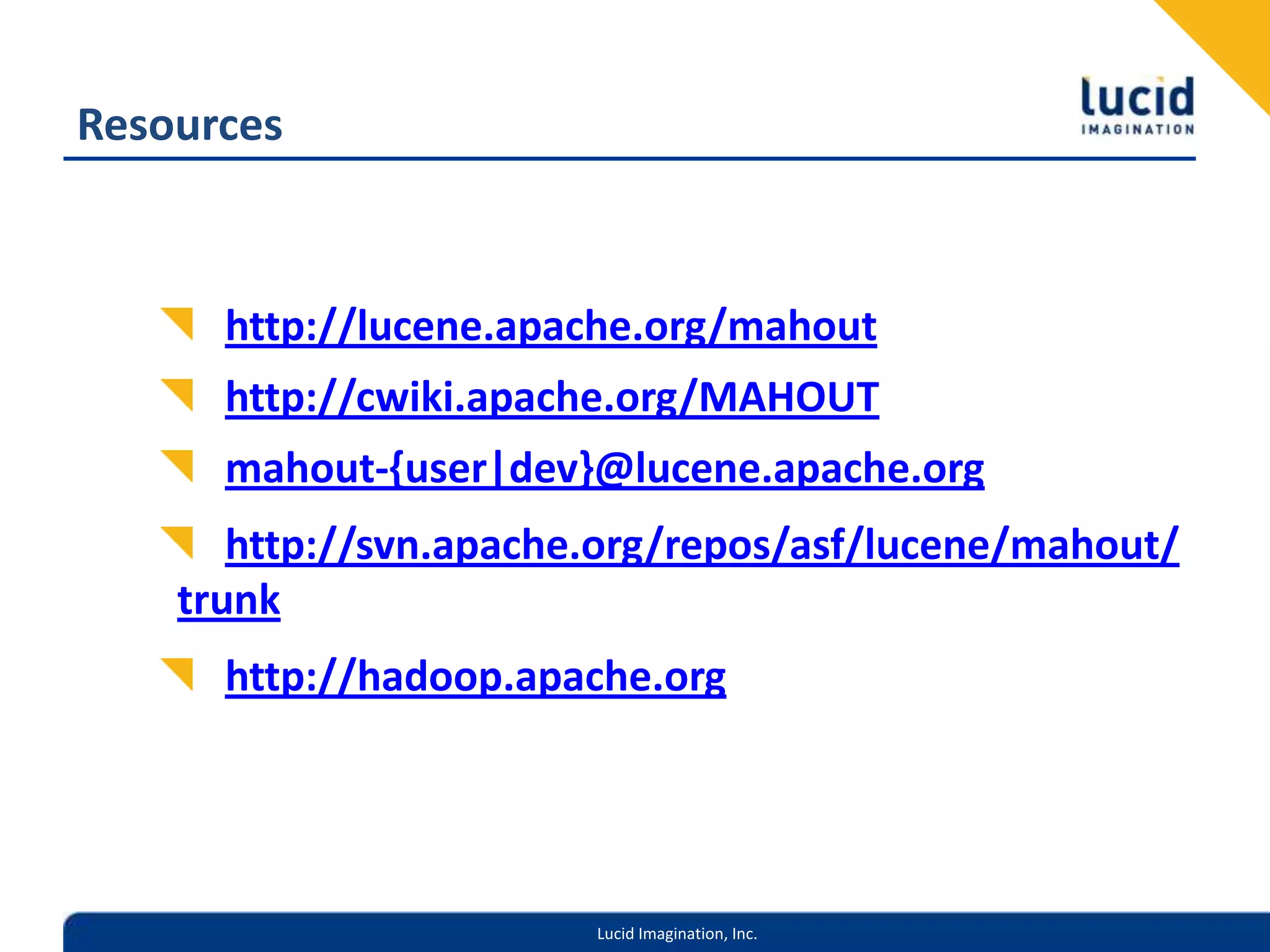 Resourceshttp://lucene.apache.org/mahouthttp://cwiki.apache.org/MAHOUTmahout-{user|dev}@lucene.apache.orghttp://svn.apache.org/repos/asf/lucene/mahout/trunkhttp://hadoop.apache.org