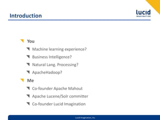IntroductionYouMachine learning experience?Business Intelligence?Natural Lang. Processing?ApacheHadoop?MeCo-founder Apache MahoutApache Lucene/Solr committerCo-founder Lucid Imagination