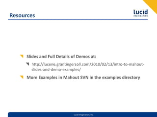 ResourcesSlides and Full Details of Demos at:http://lucene.grantingersoll.com/2010/02/13/intro-to-mahout-slides-and-demo-examples/More Examples in Mahout SVN in the examples directory