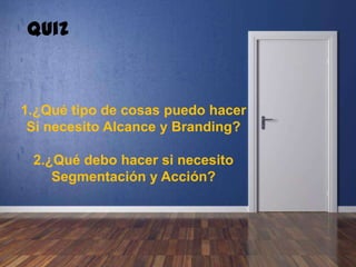 1.¿Qué tipo de cosas puedo hacer
Si necesito Alcance y Branding?
2.¿Qué debo hacer si necesito
Segmentación y Acción?
Quiz
 