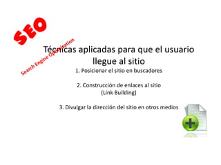 30
Técnicas aplicadas para que el usuario
llegue al sitio
1. Posicionar el sitio en buscadores
2. Construcción de enlaces al sitio
(Link Building)
3. Divulgar la dirección del sitio en otros medios
 