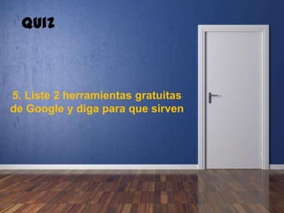 5. Liste 2 herramientas gratuitas
de Google y diga para que sirven
Quiz
 