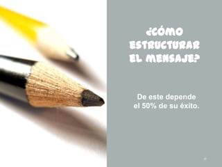 57
¿Cómo
estructurar
el mensaje?
De este depende
el 50% de su éxito.
 