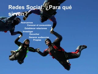 64
Redes Social: ¿Para qué
sirven?
Acercarnos
Conocer el consumidor
Establecer relaciones
Investigar
Escuchar
Generar audiencias
Propias
 