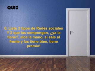 6. Liste 2 tipos de Redes sociales
Y 2 que las compongan, ¿ya la
tiene?, alce la mano, si sale al
frente y las tiene bien, tiene
premio!
Quiz
 
