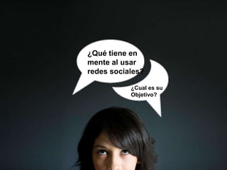 72
¿Qué tiene en
mente al usar
redes sociales?
¿Cual es su
Objetivo?
 