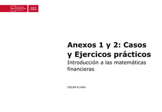 Anexos 1 y 2: Casos 
y Ejercicos prácticos 
Introducción a las matemáticas 
financieras 
OSCAR ELVIRA 
 