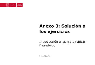 Anexo 3: Solución a 
los ejercicios 
Introducción a las matemáticas 
financieras 
OSCAR ELVIRA 
 