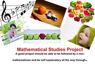 Mathematical Studies Project
A good project should be able to be followed by a non-
mathematician and be self explanatory all the way through.
 