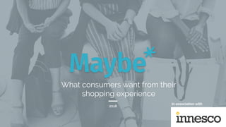 1Copyright Maybe* ® | www.maybetech.com
What consumers want from their
shopping experience
2018
In association with
 