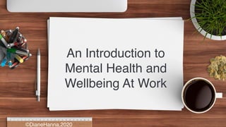 An Introduction to
Mental Health and
Wellbeing At Work
©DianeHanna,2020
 