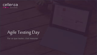 Agile Testing Day
Par ce que tester, c’est mesurer
 
