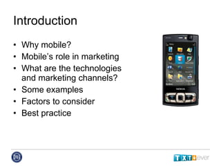 Introduction Why mobile? Mobile’s role in marketing What are the technologies  and marketing channels? Some examples Factors to consider Best practice 
