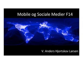 Mobile	
  og	
  Sociale	
  Medier	
  F14	
  

V.	
  Anders	
  Hjortskov	
  Larsen	
  

 