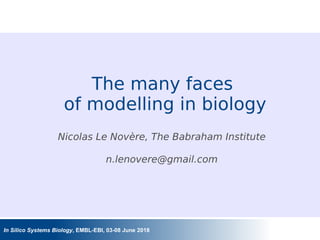 In Silico Systems Biology, EMBL-EBI, 03-08 June 2018
The many faces
of modelling in biology
Nicolas Le Novère, The Babraham Institute
n.lenovere@gmail.com
 