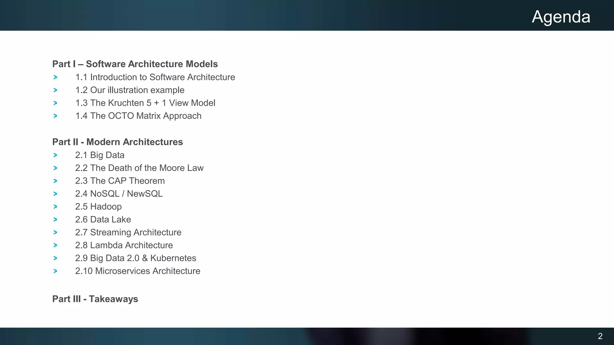 2
Part I – Software Architecture Models
1.1 Introduction to Software Architecture
1.2 Our illustration example
1.3 The Kruchten 5 + 1 View Model
1.4 The OCTO Matrix Approach
Part II - Modern Architectures
2.1 Big Data
2.2 The Death of the Moore Law
2.3 The CAP Theorem
2.4 NoSQL / NewSQL
2.5 Hadoop
2.6 Data Lake
2.7 Streaming Architecture
2.8 Lambda Architecture
2.9 Big Data 2.0 & Kubernetes
2.10 Microservices Architecture
Part III - Takeaways
Agenda
 