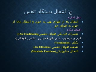 ‫اعمال‬ :‫ج‬‫اعمال‬ :‫ج‬‫تنفس‬ ‫دستگاه‬‫تنفس‬ ‫دستگاه‬
‫اصلی‬ ‫عمل‬‫اصلی‬ ‫عمل‬::
•‫انتقال‬‫انتقال‬OO22‫انتقال‬ ‫و‬ ‫خون‬ ‫به‬ ‫وووو‬‫ج‬ ‫هوای‬ ‫از‬‫انتقال‬ ‫و‬ ‫خون‬ ‫به‬ ‫وووو‬‫ج‬ ‫هوای‬ ‫از‬COCO22‫از‬‫از‬
‫جو‬ ‫هوای‬ ‫به‬ ‫خون‬‫جو‬ ‫هوای‬ ‫به‬ ‫خون‬
‫دیگر‬ ‫اعمال‬‫دیگر‬ ‫اعمال‬::
•‫تنفسی‬ ‫هوای‬ ‫فیزیكی‬ ‫تغییرات‬‫تنفسی‬ ‫هوای‬ ‫فیزیكی‬ ‫تغییرات‬Air ConditioningAir Conditioning((:(:(
‫گرم‬‫گرم‬‫و‬‫و‬‫شدن‬ ‫مرطوب‬‫شدن‬ ‫مرطوب‬) ‫هوا‬) ‫هوا‬‫فوقانی‬ ‫تنفسی‬ ‫مجاری‬‫فوقانی‬ ‫تنفسی‬ ‫مجاری‬((
•‫تكلم‬‫تكلم‬))VocalizationVocalization((
•‫تنفسی‬ ‫هوای‬ ‫تصفیه‬‫تنفسی‬ ‫هوای‬ ‫تصفیه‬))Air FiltrationAir Filtration((
•‫متابولیكی‬ ‫اعمال‬‫متابولیكی‬ ‫اعمال‬))Metabolic FunctionsMetabolic Functions((
 
