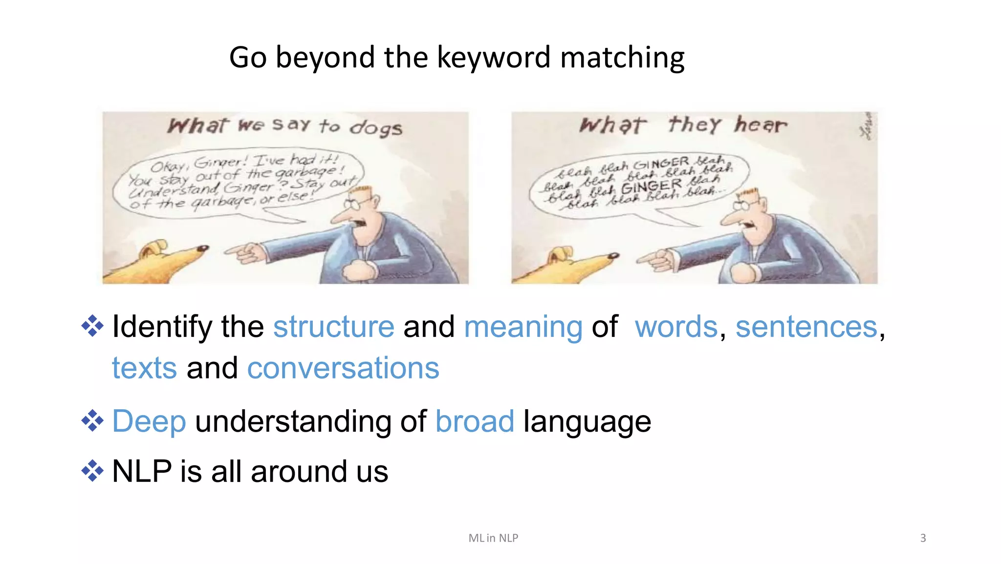 Go beyond the keyword matching
 Identify the structure and meaning of words, sentences,
texts and conversations
 Deep understanding of broad language
 NLP is all around us
ML in NLP 3
 