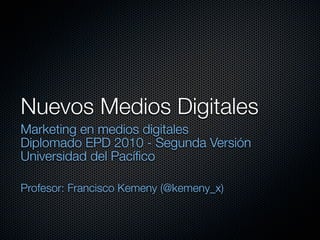 Nuevos Medios Digitales
Marketing en medios digitales
Diplomado EPD 2010 - Segunda Versión
Universidad del Pacíﬁco
Profesor: Francisco Kemeny (@kemeny_x)
 