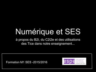 Numérique et SES
à propos du B2i, du C2i2e et des utilisations
des Tice dans notre enseignement...
Formation M1 SES -2015/2016
 