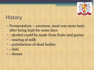 History
• Fermentation – cavemen, meat was more tasty
after being kept for some days
• - alcohol could be made from fruits and grains
• - souring of milk
• - putrefaction of dead bodies
• - dahi
• - cheese

 