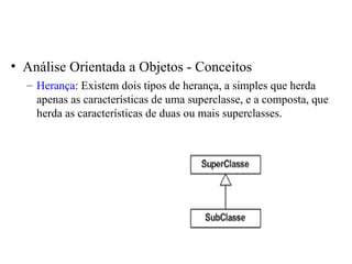 • Análise Orientada a Objetos - Conceitos 
– Herança: Existem dois tipos de herança, a simples que herda 
apenas as características de uma superclasse, e a composta, que 
herda as características de duas ou mais superclasses. 
 