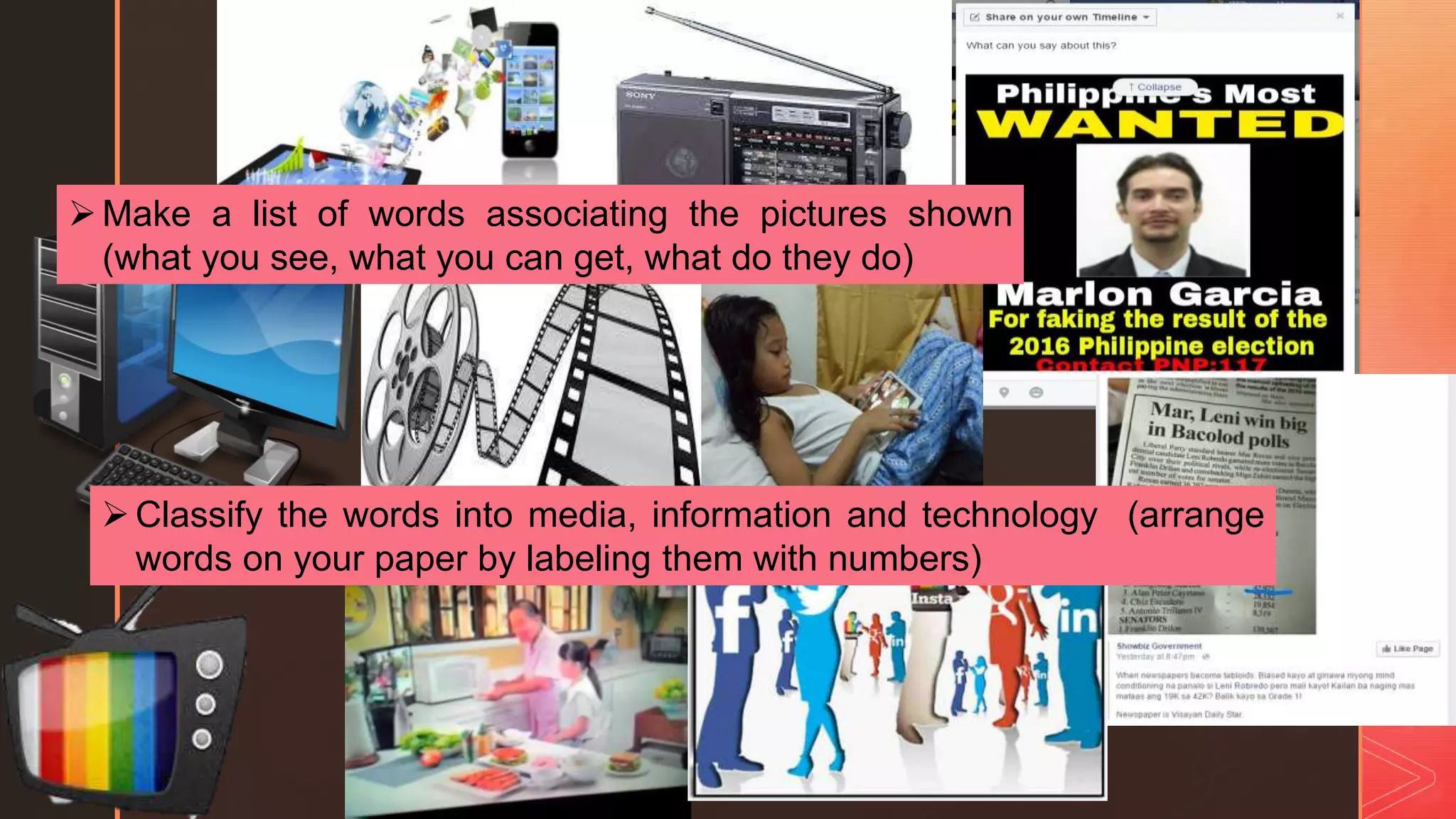 z
Make a list of words associating the pictures shown
(what you see, what you can get, what do they do)
Classify the words into media, information and technology (arrange
words on your paper by labeling them with numbers)
 