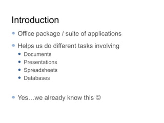 IntroductionOffice package / suite of applications Helps us do different tasks involvingDocumentsPresentationsSpreadsheetsDatabasesYes…we already know this 
