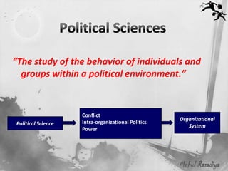 “The study of the behavior of individuals and
  groups within a political environment.”


                    Conflict
                                                    Organizational
Political Science   Intra-organizational Politics
                                                       System
                    Power




                                                    Mehul Rasadiya
 