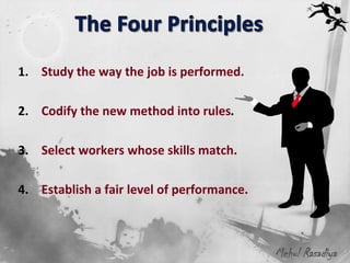 1. Study the way the job is performed.

2. Codify the new method into rules.

3. Select workers whose skills match.

4. Establish a fair level of performance.



                                            Mehul Rasadiya
 