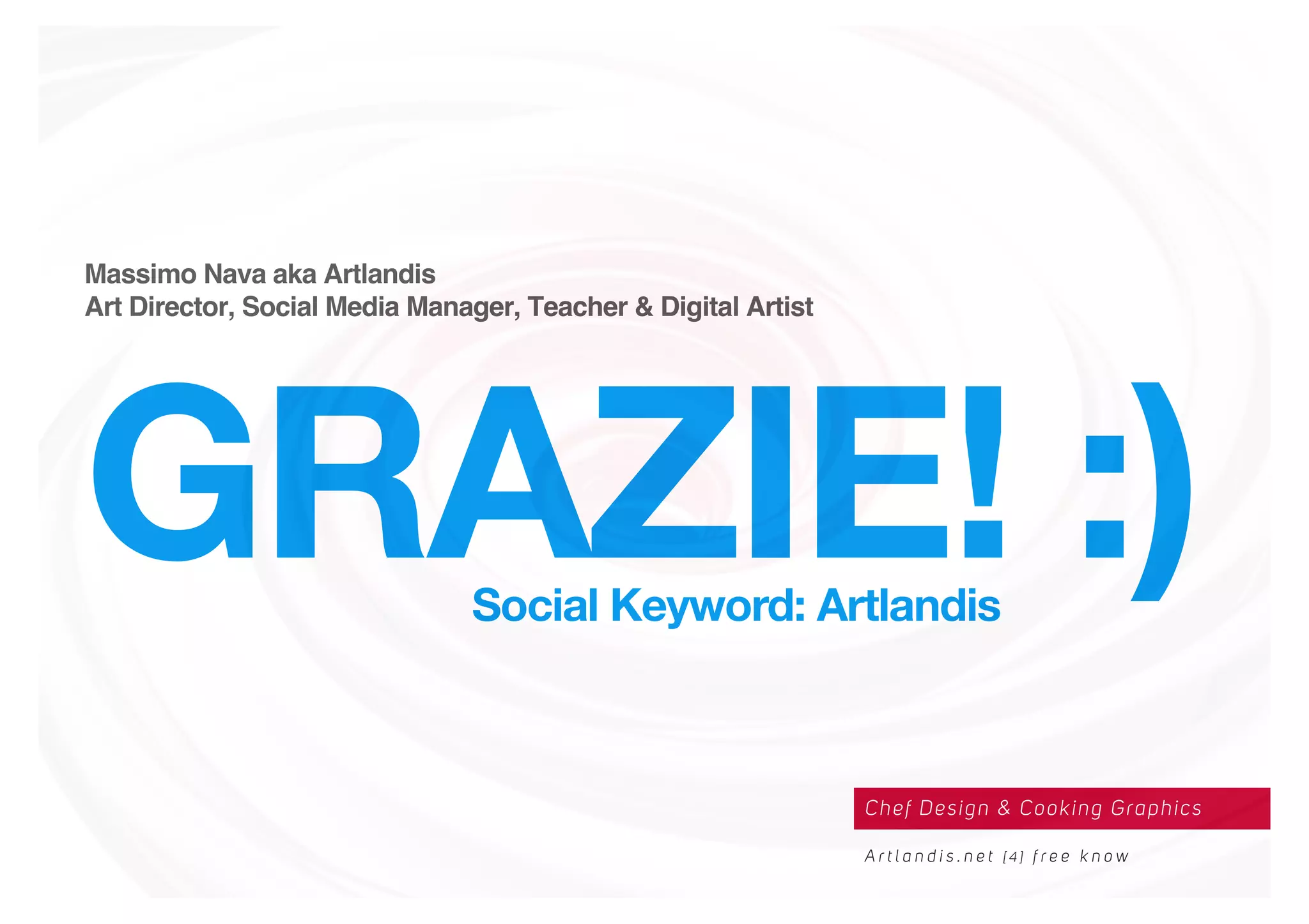 Massimo Nava aka Artlandis
Art Director, Social Media Manager, Teacher & Digital Artist
GRAZIE! :)Social Keyword: Artlandis
Chef Design & Cooking Graphics
A r t l a n d i s . n e t [ 4 ] f r e e k n o w
 
