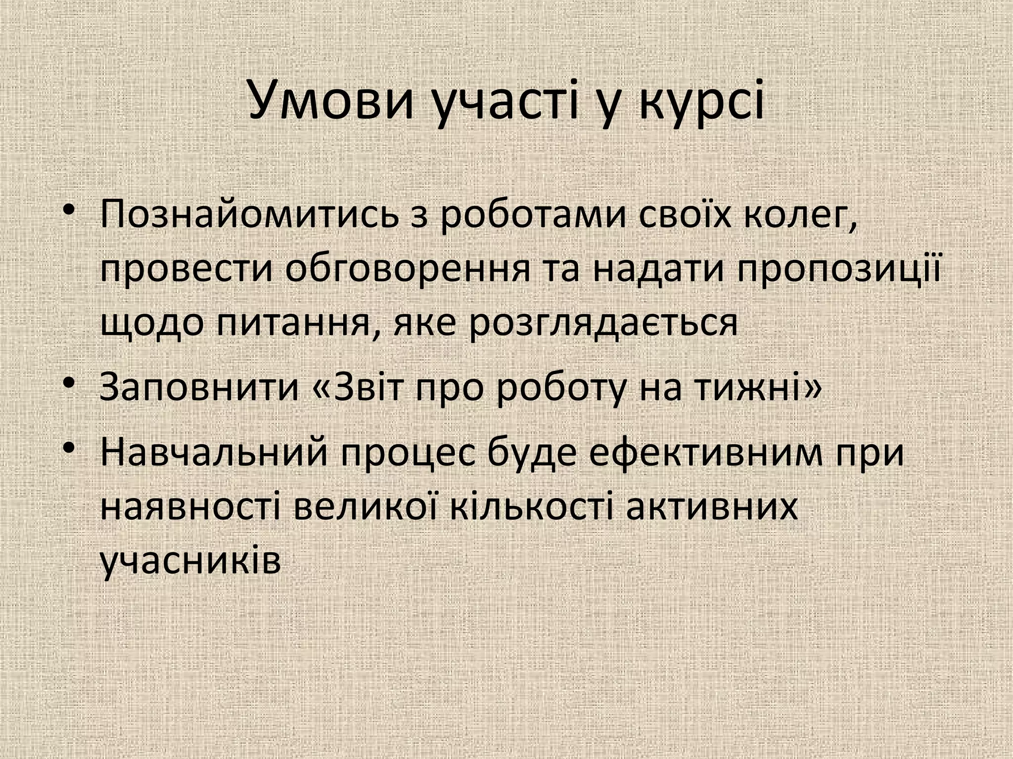 Умови участі у курсі
• Познайомитись з роботами своїх колег,
провести обговорення та надати пропозиції
щодо питання, яке розглядається
• Заповнити «Звіт про роботу на тижні»
• Навчальний процес буде ефективним при
наявності великої кількості активних
учасників
 