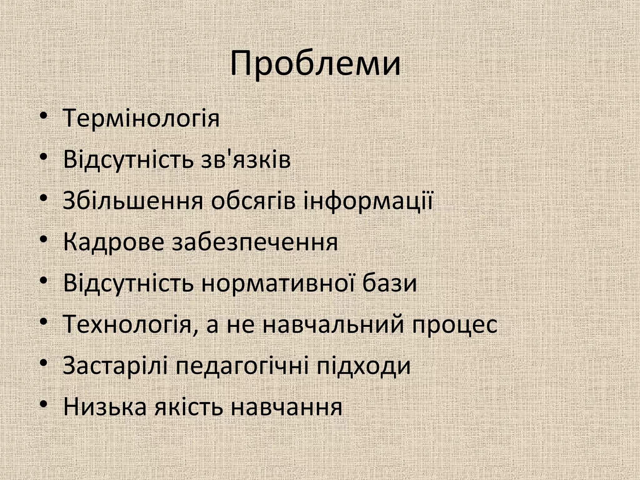 Проблеми
• Термінологія
• Відсутність зв'язків
• Збільшення обсягів інформації
• Кадрове забезпечення
• Відсутність нормативної бази
• Технологія, а не навчальний процес
• Застарілі педагогічні підходи
• Низька якість навчання
 