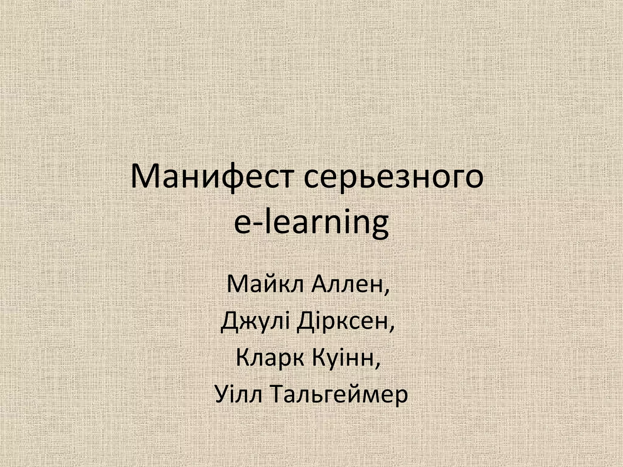 Манифест серьезного
e-learning
Майкл Аллен,
Джулі Дірксен,
Кларк Куінн,
Уілл Тальгеймер
 